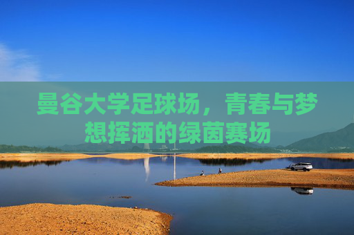 曼谷大学足球场，青春与梦想挥洒的绿茵赛场