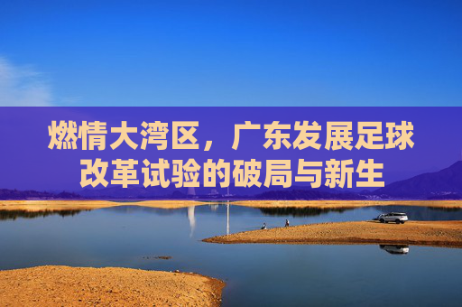 燃情大湾区，广东发展足球改革试验的破局与新生