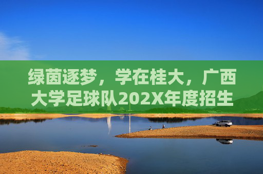 绿茵逐梦，学在桂大，广西大学足球队202X年度招生简章