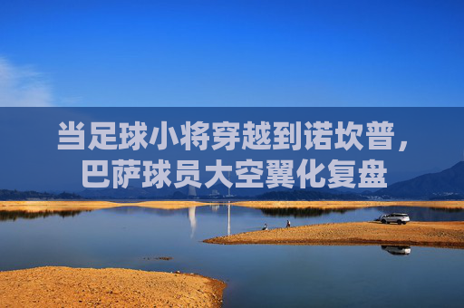 当足球小将穿越到诺坎普,巴萨球员大空翼化复盘