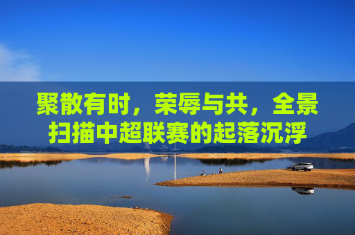 聚散有时，荣辱与共，全景扫描中超联赛的起落沉浮