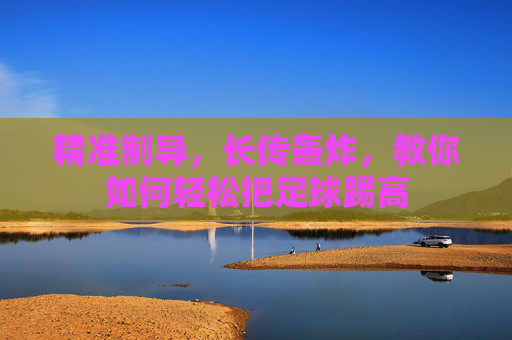 精准制导，长传轰炸，教你如何轻松把足球踢高