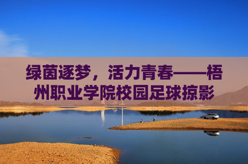绿茵逐梦，活力青春——梧州职业学院校园足球掠影