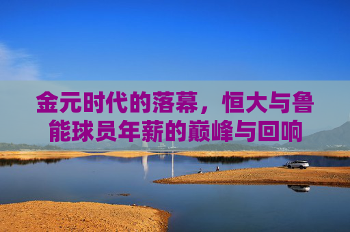 金元时代的落幕,恒大与鲁能球员年薪的巅峰与回响