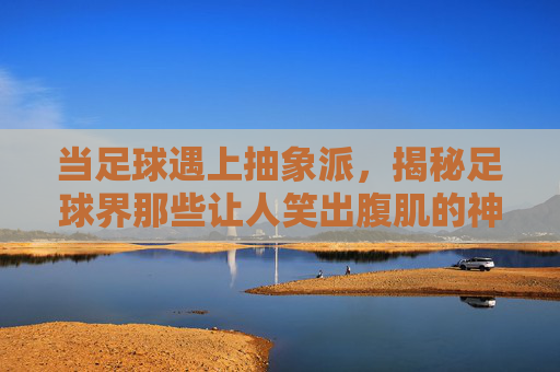 当足球遇上抽象派,揭秘足球界那些让人笑出腹肌的神级画法