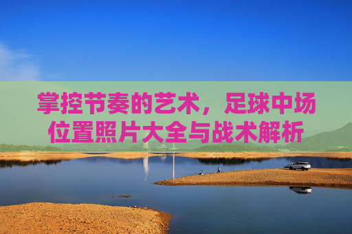 掌控节奏的艺术,足球中场位置照片大全与战术解析