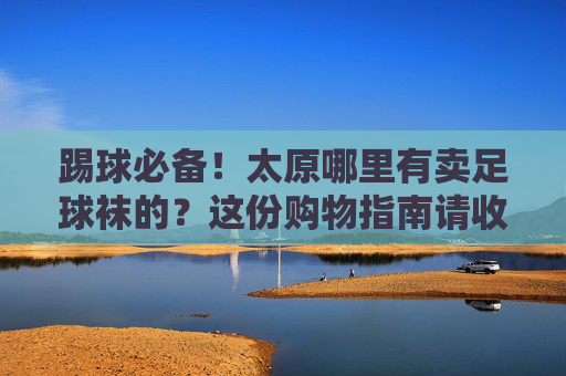 踢球必备!太原哪里有卖足球袜的?这份购物指南请收好