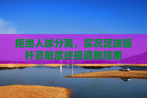 拒绝人球分离,实况足球摇杆灵敏度终极调教指南