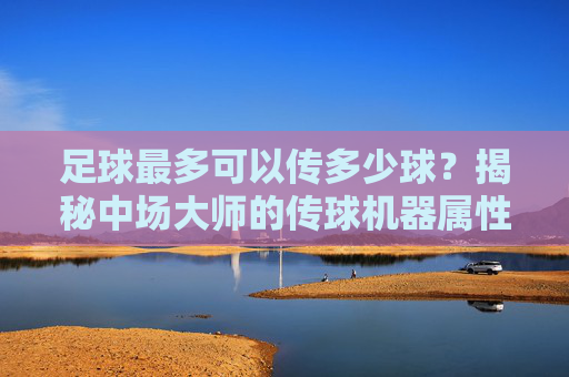 足球最多可以传多少球?揭秘中场大师的传球机器属性