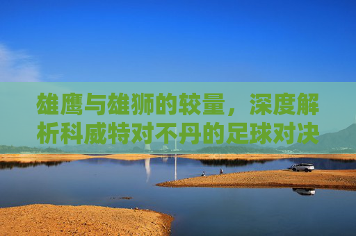 雄鹰与雄狮的较量,深度解析科威特对不丹的足球对决