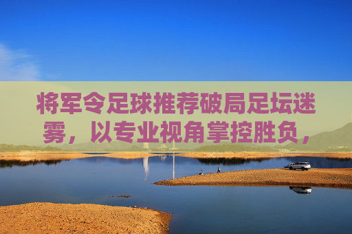 将军令足球推荐破局足坛迷雾，以专业视角掌控胜负，红黑勿怪，只看实力！