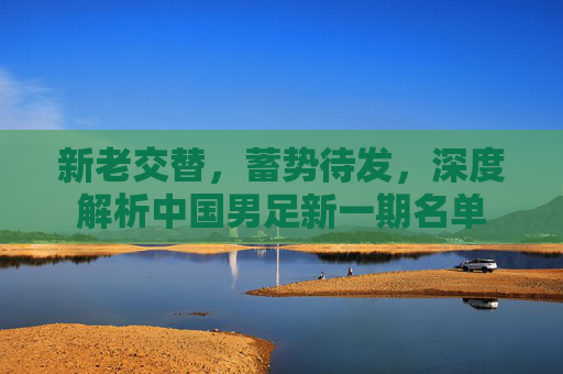 新老交替,蓄势待发,深度解析中国男足新一期名单
