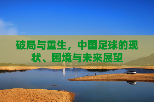 破局与重生，中国足球的现状、困境与未来展望