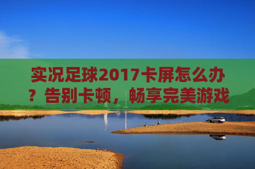 实况足球2017卡屏怎么办？告别卡顿，畅享完美游戏体验