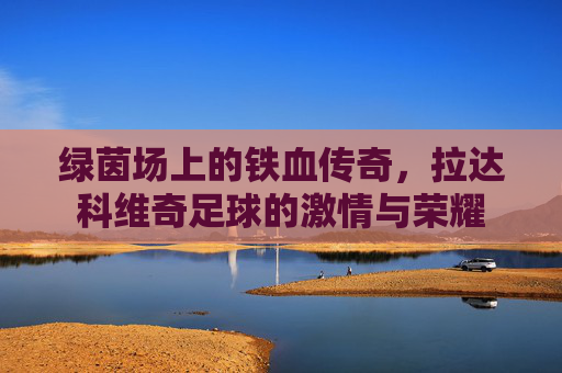绿茵场上的铁血传奇，拉达科维奇足球的激情与荣耀