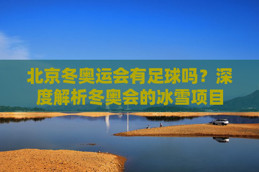 北京冬奥运会有足球吗？深度解析冬奥会的冰雪项目