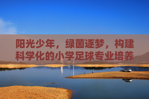 阳光少年,绿茵逐梦,构建科学化的小学足球专业培养方案