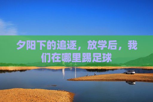夕阳下的追逐,放学后,我们在哪里踢足球