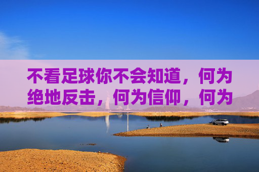 不看足球你不会知道,何为绝地反击,何为信仰,何为青春