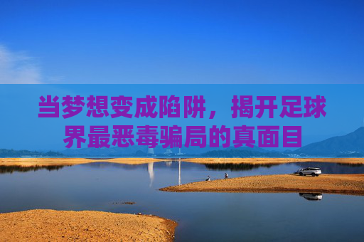 当梦想变成陷阱,揭开足球界最恶毒骗局的真面目