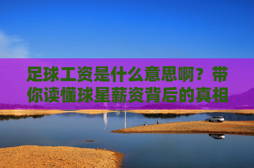 足球工资是什么意思啊？带你读懂球星薪资背后的真相