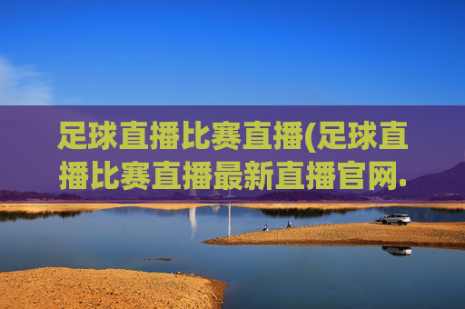 足球直播比赛直播(足球直播比赛直播最新直播官网.权威网.org)