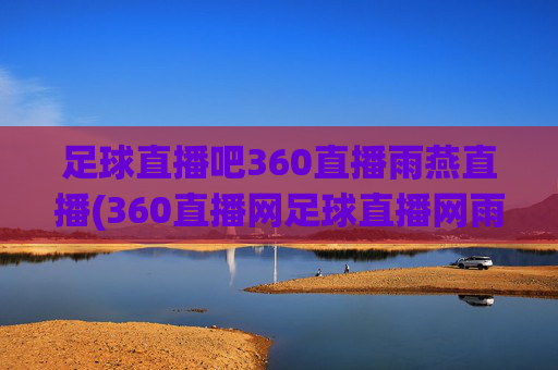 足球直播吧360直播雨燕直播(360直播网足球直播网雨燕雨)