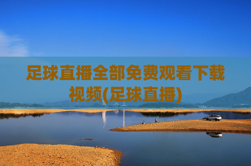 足球直播全部免费观看下载视频(足球直播)