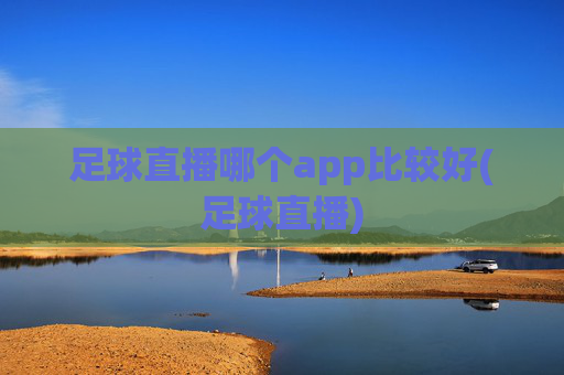 足球直播哪个app比较好(足球直播)