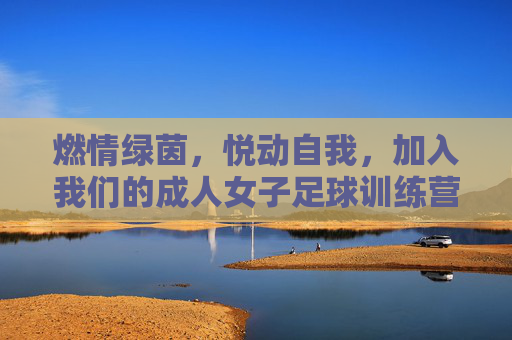 燃情绿茵,悦动自我,加入我们的成人女子足球训练营