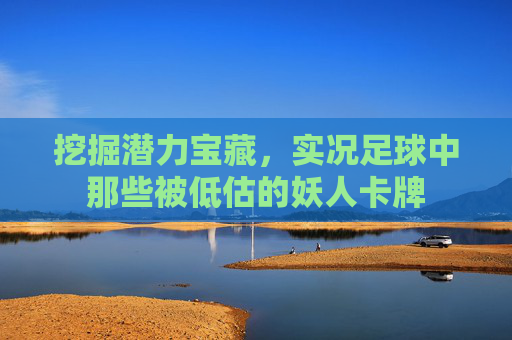 挖掘潜力宝藏,实况足球中那些被低估的妖人卡牌