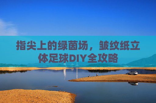 指尖上的绿茵场,皱纹纸立体足球DIY全攻略