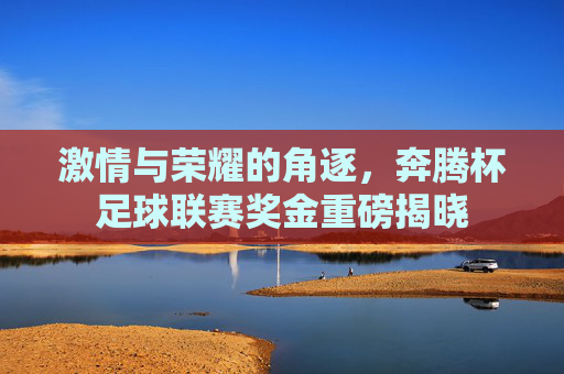 激情与荣耀的角逐,奔腾杯足球联赛奖金重磅揭晓