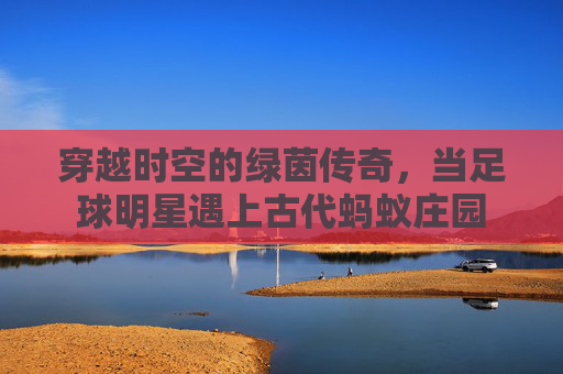 穿越时空的绿茵传奇,当足球明星遇上古代蚂蚁庄园
