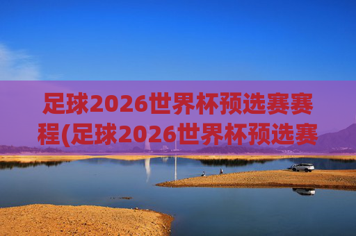 足球2026世界杯预选赛赛程(足球2026世界杯预选赛赛程表)
