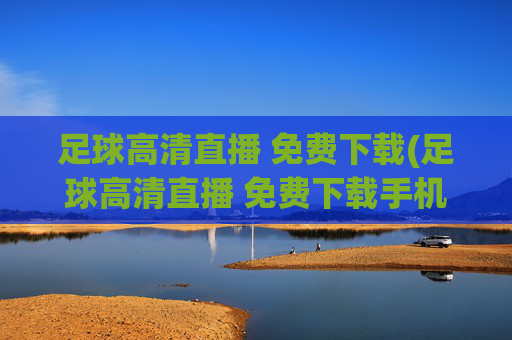 足球高清直播 免费下载(足球高清直播 免费下载手机版)