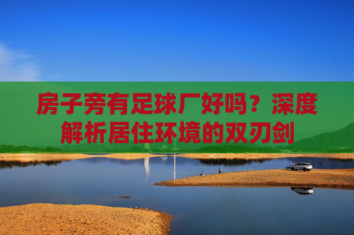房子旁有足球厂好吗？深度解析居住环境的双刃剑