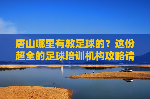 唐山哪里有教足球的?这份超全的足球培训机构攻略请收好