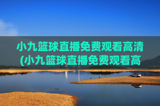 小九篮球直播免费观看高清(小九篮球直播免费观看高清版)