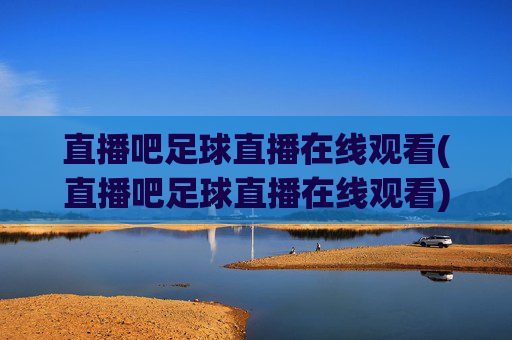 直播吧足球直播在线观看(直播吧足球直播在线观看)