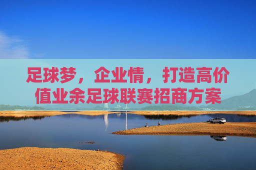 足球梦,企业情,打造高价值业余足球联赛招商方案