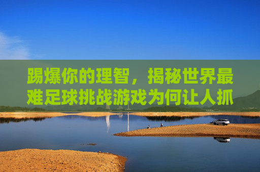 踢爆你的理智，揭秘世界最难足球挑战游戏为何让人抓狂