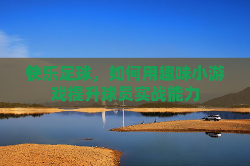 快乐足球，如何用趣味小游戏提升球员实战能力