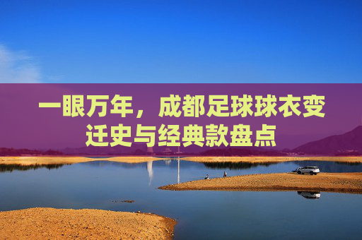 一眼万年，成都足球球衣变迁史与经典款盘点