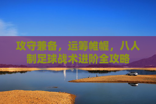 攻守兼备，运筹帷幄，八人制足球战术进阶全攻略