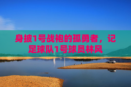 身披1号战袍的孤勇者,记足球队1号球员林风