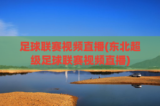足球联赛视频直播(东北超级足球联赛视频直播)