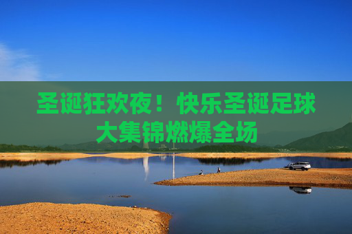 圣诞狂欢夜!快乐圣诞足球大集锦燃爆全场