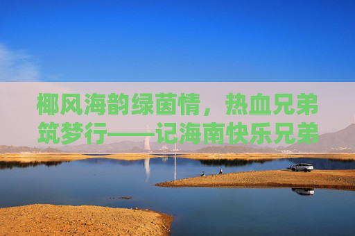 椰风海韵绿茵情,热血兄弟筑梦行——记海南快乐兄弟足球队