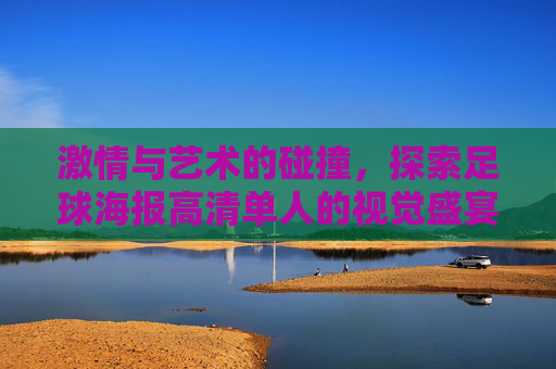激情与艺术的碰撞,探索足球海报高清单人的视觉盛宴